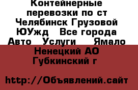 Контейнерные перевозки по ст.Челябинск-Грузовой ЮУжд - Все города Авто » Услуги   . Ямало-Ненецкий АО,Губкинский г.